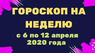 Гороскоп на неделю с 6 по  12 апреля 2020 года