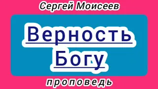 Верность Богу (Сергей Моисеев, проповедь).