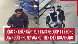 Công an khẩn cấp truy tìm 3 kẻ cướp 1 tỷ đồng của người phụ nữ vừa rút tiền khỏi ngân hàng