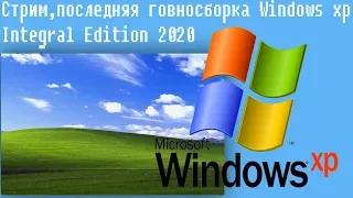 Стрим,последняя говносборка Windows xp  Integral Edition 2020