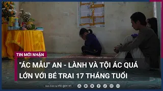 "Ác mẫu" An, Lành và tội ác quá lớn với bé trai 17 tháng tuổi tử vong ở Hà Nội | VTC Now