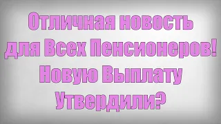 Отличная новость для Всех Пенсионеров! Новую Выплату Утвердили