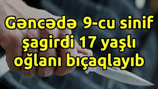 Gəncədə 9-cu sinif şagirdi 17 yaşlı oğlanı bıçaqlayıb, Əsas xəbərlər, Son xeberler bugun 25.10.2021