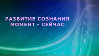 РАЗВИТИЕ СОЗНАНИЯ, МОМЕНТ - СЕЙЧАС || Родина НВ