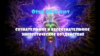 ОТЕЦ АБСОЛЮТ/СОЗНАТЕЛЬНОЕ И БЕССОЗНАТЕЛЬНОЕ ЭНЕРГЕТИЧЕСКОЕ ВОЗДЕЙСТВИЕ