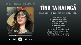 [Có lời] Tình Ta Hai Ngã, Ngày Em Đẹp Nhất, Thay Tôi Yêu Cô Ấy ♬ Nhạc Lofi Chill Top Xu Hướng 2024