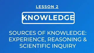 LESSON 2 - SOURCES OF KNOWLEDGE:  EXPERIENCE, REASONING & SCIENTIFIC INQUIRY