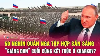 50 nghìn quân Nga tập hợp sẵn sàng “giáng đòn” cuối cùng kết thúc ở Kharkov? | Nghệ An TV