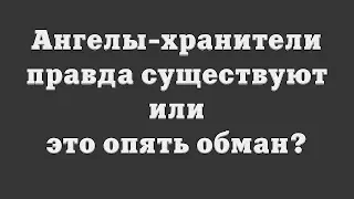 Ангелы-хранители правда существуют или это опять обман?