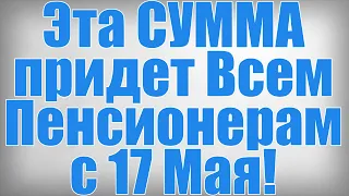 Эта СУММА придет Всем Пенсионерам с 17 Мая