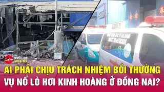 Ai phải chịu trách nhiệm bồi thường vụ nổ lò hơi làm 6 người chết ở Đồng Nai? Tin tức mới nhất 2/5