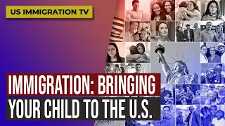 IMMIGRATION: BRINGING YOUR CHILD TO THE U.S.