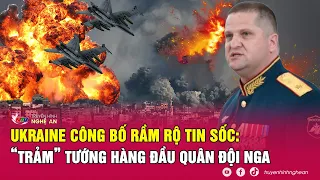 Toàn cảnh quốc tế | Ukraine công bố tin sốc: “trảm” chết Tướng hàng đầu quân đội Nga