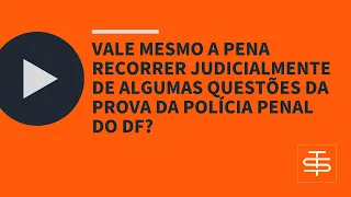 POLÍCIA PENAL DO DF: VALE A PENA RECORRER JUDICIALMENTE DE ALGUMAS QUESTÕES?