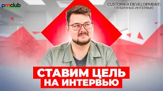 Ставим цель на интервью / CustDev: глубинные интервью / PMCLUB