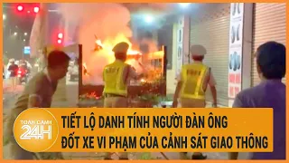 Vấn đề hôm nay 29/4: Tiết lộ danh tính người đàn ông đốt xe vi phạm của Cảnh sát giao thông