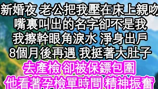 新婚夜 老公把我壓在床上親吻，嘴裏叫出的名字卻不是我，我擦幹眼角淚水 淨身出戶，8個月後再遇 我挺著大肚子，去產檢 卻被保鏢包圍，他看著孕檢單時間 精神振奮| #為人處世#生活經驗#情感故事#養老