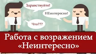 Возражение - "НЕИНТЕРЕСНО". Как с ним работать. Его природа. Как заинтересовать