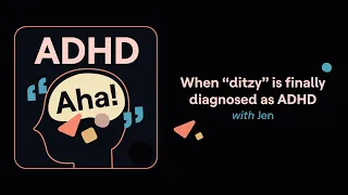 ADHD Aha! | When “ditzy” is finally diagnosed as ADHD (Jen's story)