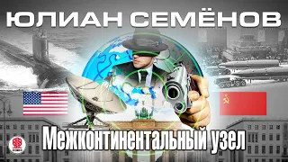 ЮЛИАН СЕМЁНОВ «МЕЖКОНТИНЕНТАЛЬНЫЙ УЗЕЛ». Аудиокнига. читает Всеволод Кузнецов