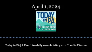 Today in PA | A PennLive daily news briefing with Claudia Dimuro - April 1, 2024