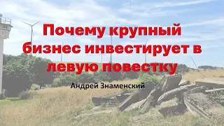 АНДРЕЙ ЗНАМЕНСКИЙ // ПОЧЕМУ КРУПНЫЙ БИЗНЕС ИНВЕСТИРУЕТ В ЛЕВУЮ ПОВЕСТКУ