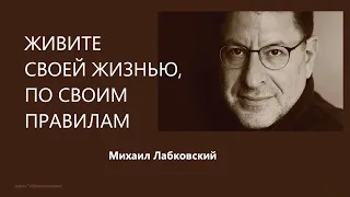 ЖИВИТЕ СВОЕЙ ЖИЗНЬЮ, ПО СВОИМ ПРАВИЛАМ Михаил Лабковский