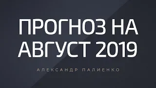 Прогноз на Август 2019 года. Александр Палиенко.