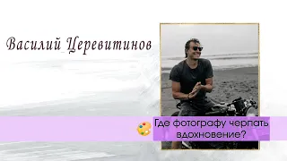 Где фотографу черпать вдохновение? – Василий Церевитинов [30-10-2019]