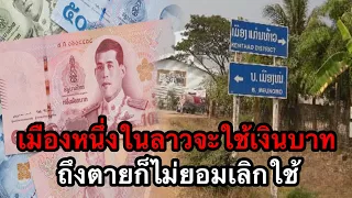 เมืองแห่งหนึ่งในประเทศลาวจะใช้เงินบาทไทย ถึงตายก็ไม่ยอมเลิกใช้ เพราะโตมากับเงินบาท