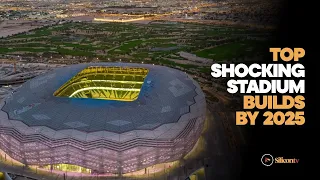 Top Shocking Stadium Builds By 2025