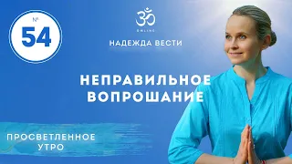 ПРОСВЕТЛЕНИЕ. НЕПРАВИЛЬНОЕ ВОПРОШАНИЕ. Выпуск 54