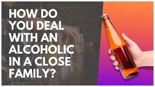 How Do You Deal With An Alcoholic In A Close Family?