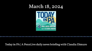 Today in PA | A PennLive daily news briefing with Claudia Dimuro - March 18, 2024