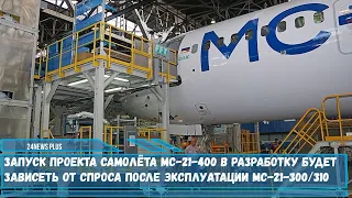 Запуск проекта самолёта МС-21-400 в разработку будет зависеть от спроса после эксплуатации МС-21-300