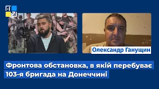 Олександр Ганущин про фронтову обстановку,  в якій перебуває 103-я бригада на Донеччині