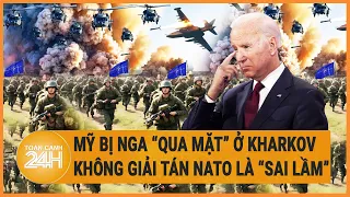 Điểm nóng quốc tế: Mỹ bị Nga “qua mặt” ở Kharkov ; không giải tán NATO là “sai lầm”