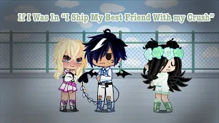 If I was In “I SHIP My Best Friend With My Crush” {Gacha Skit}