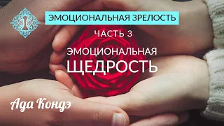 ЭМОЦИОНАЛЬНАЯ ЗРЕЛОСТЬ. Часть 3. Эмоциональная щедрость. Ада Кондэ