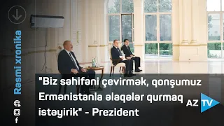 "Biz səhifəni çevirmək, qonşumuz Ermənistanla əlaqələr qurmaq istəyirik" - Prezident