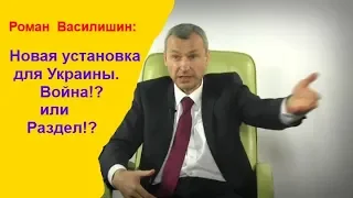 Роман  Василишин :Новая установка : для Украины.  Война!?  или  Раздел!?