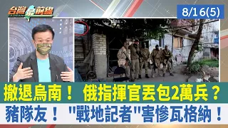 撤退烏南！ 俄指揮官丟包2萬兵？ 豬隊友！ "戰地記者"害慘瓦格納！【台灣最前線 重點摘要】2022.08.16(5)