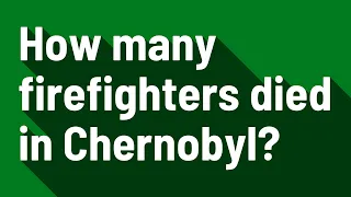 How many firefighters died in Chernobyl?