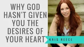 Why God Hasn't Given You the Desires of Your Heart - Kris Reece - Spiritual Growth