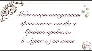 Медитация отпускания прошлого негатива и вредной привычки в Лунное затмение