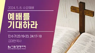 2024-05-08(수) 예배를 기대하라 | 김대현 목사 | 서울침례교회 수요설교