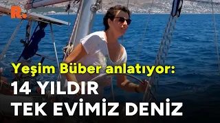 Yeşim Büber anlatıyor: 14 yıldır tek evimiz deniz