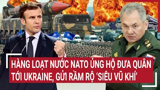 Điểm nóng thế giới: Hàng loạt nước NATO ủng hộ đưa quân tới Ukraine, gửi rầm rộ ‘siêu vũ khí’
