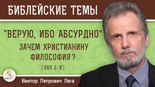 ВЕРУЮ, ИБО АБСУРДНО. Зачем христианину философия ? (Кол. 2:8)  Виктор Петрович Лега