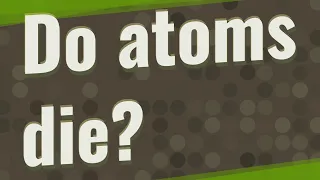 Do atoms die?